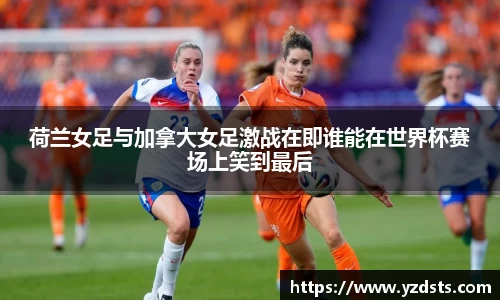 荷兰女足与加拿大女足激战在即谁能在世界杯赛场上笑到最后