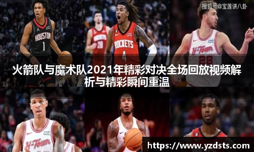 火箭队与魔术队2021年精彩对决全场回放视频解析与精彩瞬间重温