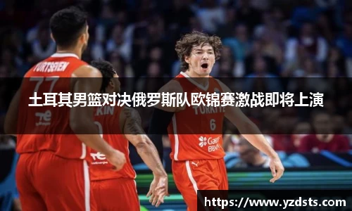 土耳其男篮对决俄罗斯队欧锦赛激战即将上演