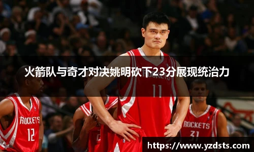 火箭队与奇才对决姚明砍下23分展现统治力