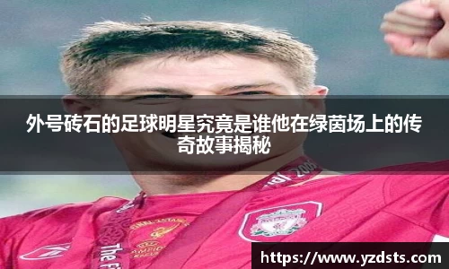 外号砖石的足球明星究竟是谁他在绿茵场上的传奇故事揭秘