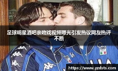 足球明星酒吧亲吻戏视频曝光引发热议网友热评不断
