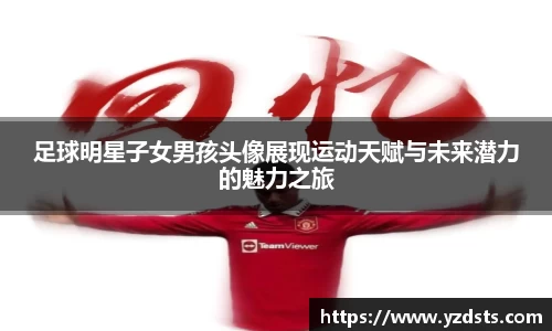 足球明星子女男孩头像展现运动天赋与未来潜力的魅力之旅